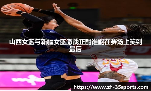山西女篮与新疆女篮激战正酣谁能在赛场上笑到最后