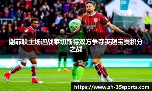 谢菲联主场迎战莱切斯特双方争夺英超宝贵积分之战