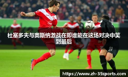杜塞多夫与奥斯纳激战在即谁能在这场对决中笑到最后